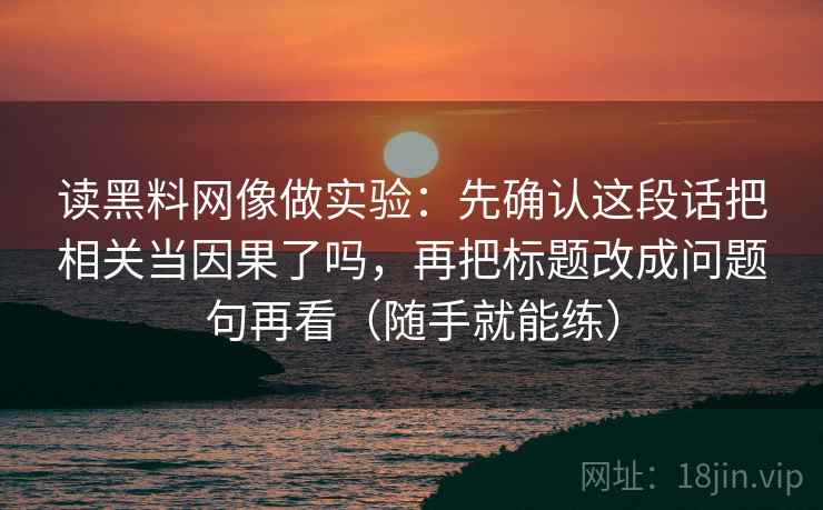 读黑料网像做实验：先确认这段话把相关当因果了吗，再把标题改成问题句再看（随手就能练）