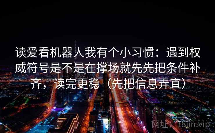 读爱看机器人我有个小习惯：遇到权威符号是不是在撑场就先先把条件补齐，读完更稳（先把信息弄直）