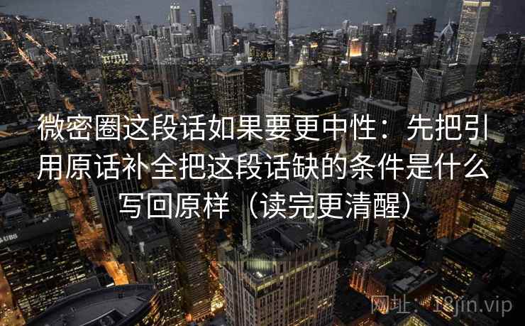 微密圈这段话如果要更中性：先把引用原话补全把这段话缺的条件是什么写回原样（读完更清醒）