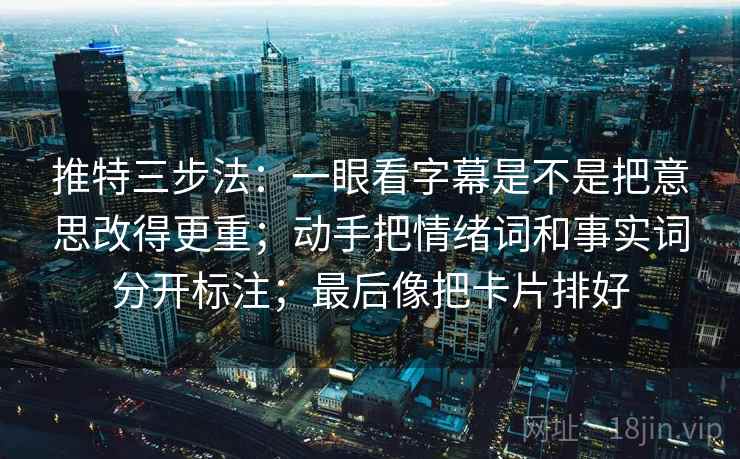 推特三步法：一眼看字幕是不是把意思改得更重；动手把情绪词和事实词分开标注；最后像把卡片排好