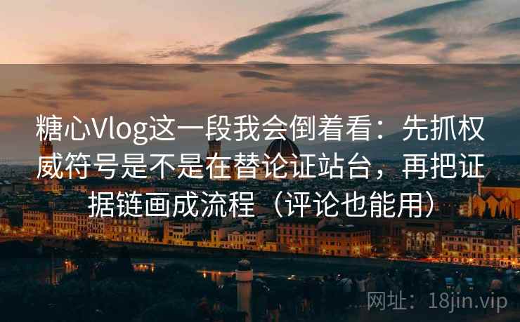 糖心Vlog这一段我会倒着看:先抓权威符号是不是在替论证站台,再把证据链画成流程(评论也能用)