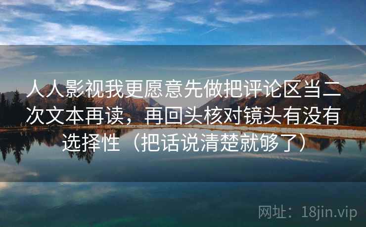 人人影视我更愿意先做把评论区当二次文本再读，再回头核对镜头有没有选择性（把话说清楚就够了）