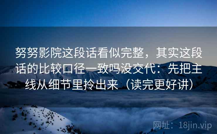 努努影院这段话看似完整,其实这段话的比较口径一致吗没交代:先把主线从细节里拎出来(读完更好讲)
