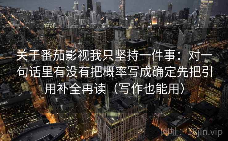 关于番茄影视我只坚持一件事：对一句话里有没有把概率写成确定先把引用补全再读（写作也能用）