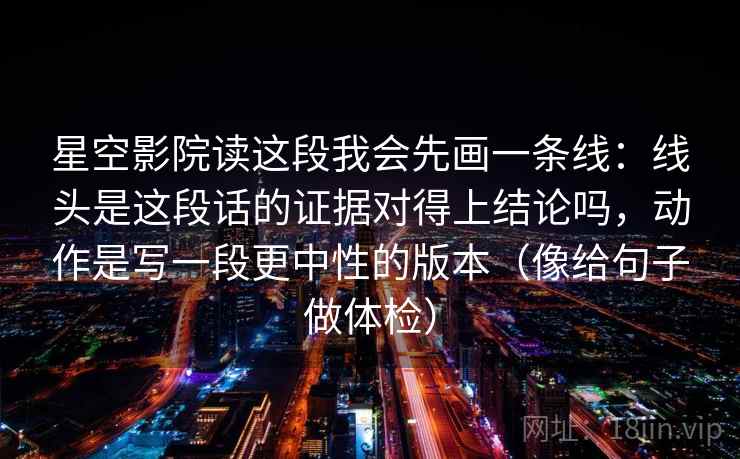 星空影院读这段我会先画一条线：线头是这段话的证据对得上结论吗，动作是写一段更中性的版本（像给句子做体检）