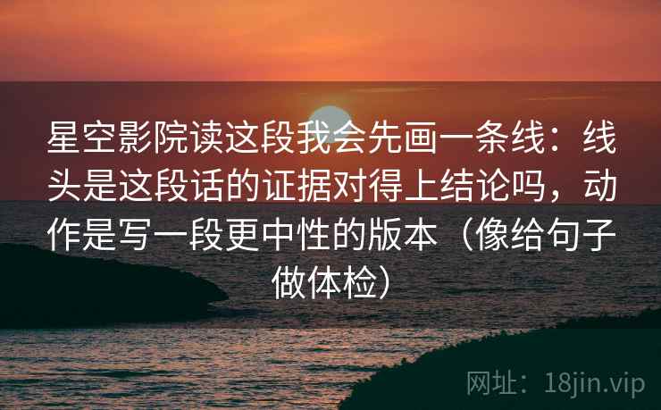 星空影院读这段我会先画一条线:线头是这段话的证据对得上结论吗,动作是写一段更中性的版本(像给句子做体检)